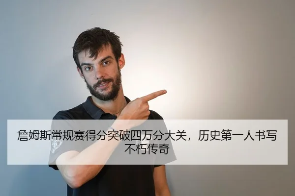詹姆斯常规赛得分突破四万分大关，历史第一人书写不朽传奇