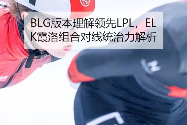 BLG版本理解领先LPL，ELK霞洛组合对线统治力解析