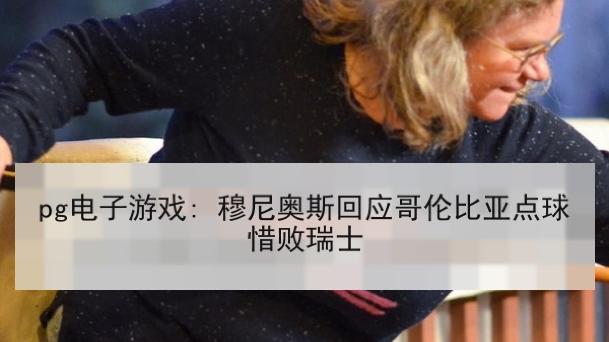 pg电子游戏: 穆尼奥斯回应哥伦比亚点球惜败瑞士