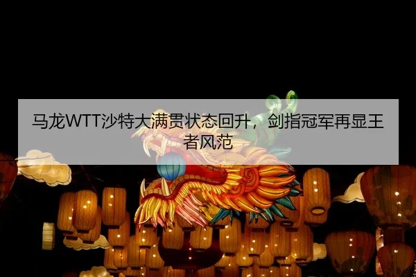 马龙WTT沙特大满贯状态回升，剑指冠军再显王者风范