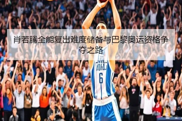 肖若腾全能复出难度储备与巴黎奥运资格争夺之路