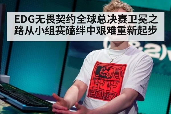 EDG无畏契约全球总决赛卫冕之路从小组赛磕绊中艰难重新起步