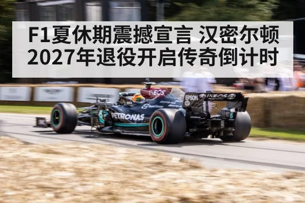 F1夏休期震撼宣言 汉密尔顿2027年退役开启传奇倒计时