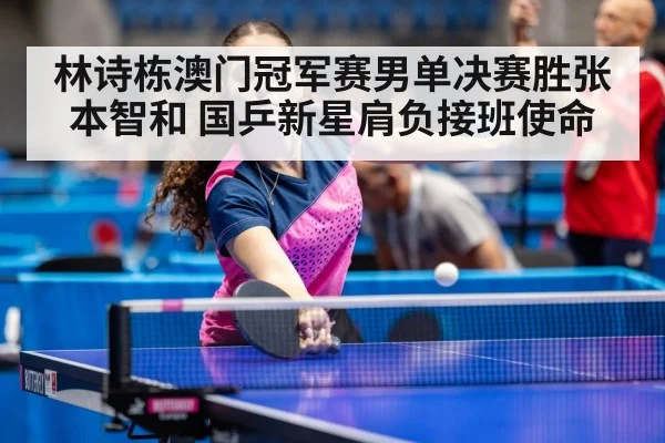 林诗栋澳门冠军赛男单决赛胜张本智和 国乒新星肩负接班使命
