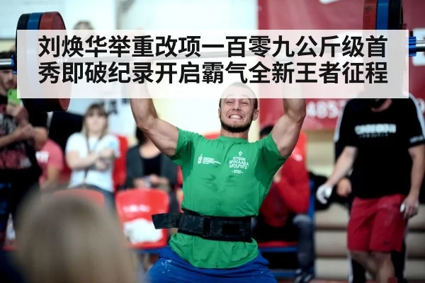 刘焕华举重改项一百零九公斤级首秀即破纪录开启霸气全新王者征程