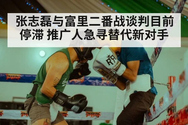 张志磊与富里二番战谈判目前停滞 推广人急寻替代新对手