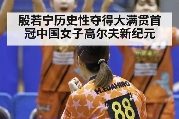 殷若宁历史性夺得大满贯首冠中国女子高尔夫新纪元